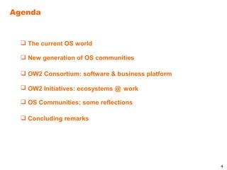 Agenda



   The current OS world

   New generation of OS communities

   OW2 Consortium: software & business platform

   OW2 Initiatives: ecosystems @ work

   OS Communities: some reflections

   Concluding remarks




                                                   4
 