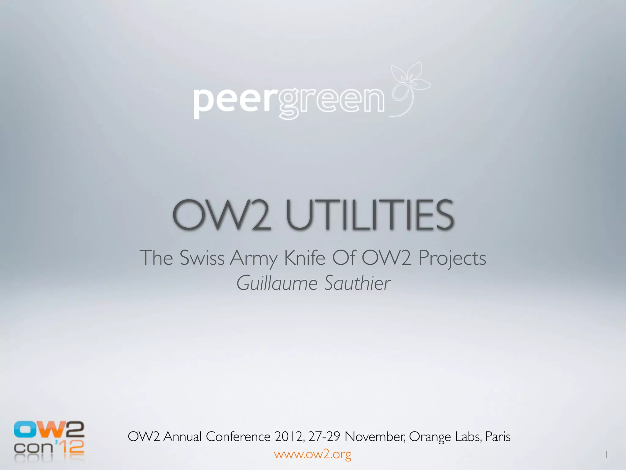 OW2 UTILITIES
 The Swiss Army Knife Of OW2 Projects
           Guillaume Sauthier




OW2 Annual Conference 2012, 27-29 November, Orange Labs, Paris
                      www.ow2.org                                1
 