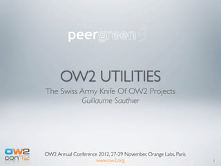 OW2 UTILITIES
The Swiss Army Knife Of OW2 Projects
          Guillaume Sauthier




OW2 Annual Conference 2012, 27-29 November, Orange Labs, Paris
                     www.ow2.org                                 1
 
