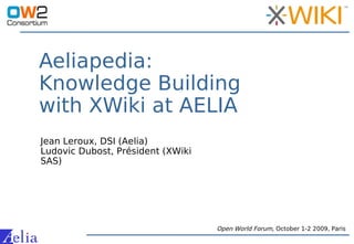 Aeliapedia:
Knowledge Building
with XWiki at AELIA
Open World Forum, October 1-2 2009, Paris
Jean Leroux, DSI (Aelia)
Ludovic Dubost, Président (XWiki
SAS)
 