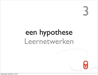 3
                               een hypothese
                               Leernetwerken


Wednesday, November 10, 2010
 