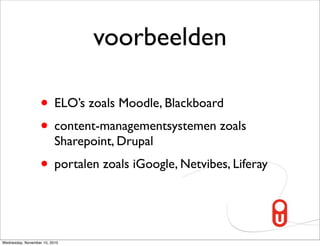 voorbeelden

                   • ELO’s zoals Moodle, Blackboard
                   • content-managementsystemen zoals
                          Sharepoint, Drupal
                   • portalen zoals iGoogle, Netvibes, Liferay


Wednesday, November 10, 2010
 