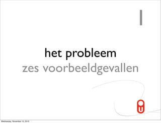 1
                        het probleem
                    zes voorbeeldgevallen


Wednesday, November 10, 2010
 