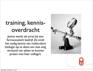 training, kennis-
          overdracht
         Janine werkt als jurist bij een
        farmaceutisch bedrijf. Zij vindt
       het nodig kennis van moleculaire
       biologie op te doen om met enig
         verstand van zaken te kunnen
           praten met haar collega’s.




Wednesday, November 10, 2010
 