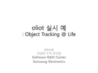 oliot 실시 예
: Object Tracking @ Life
2014.06
이경은 수석 연구원
Software R&D Center
Samsung Electronics
 