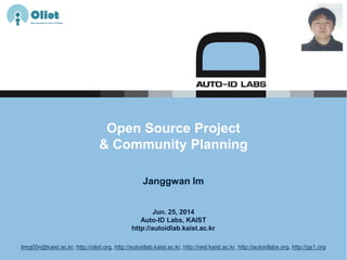 Jun. 25, 2014
Auto-ID Labs, KAIST
http://autoidlab.kaist.ac.kr
Open Source Project
& Community Planning
Janggwan Im
limg00n@kaist.ac.kr, http://oliot.org, http://autoidlab.kaist.ac.kr, http://resl.kaist.ac.kr, http://autoidlabs.org, http://gs1.org
 