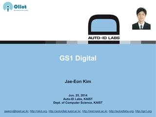 Jun. 25, 2014
Auto-ID Labs, KAIST
Dept. of Computer Science, KAIST
GS1 Digital
Jae-Eon Kim
jaeeon@kaist.ac.kr, http://oliot.org, http://autoidlab.kaist.ac.kr, http://resl.kaist.ac.kr, http://autoidlabs.org, http://gs1.org
 