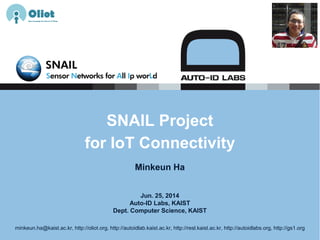 Jun. 25, 2014
Auto-ID Labs, KAIST
Dept. Computer Science, KAIST
SNAIL Project
for IoT Connectivity
Minkeun Ha
minkeun.ha@kaist.ac.kr, http://oliot.org, http://autoidlab.kaist.ac.kr, http://resl.kaist.ac.kr, http://autoidlabs.org, http://gs1.org
 