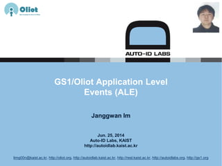 Jun. 25, 2014
Auto-ID Labs, KAIST
http://autoidlab.kaist.ac.kr
GS1/Oliot Application Level
Events (ALE)
Janggwan Im
limg00n@kaist.ac.kr, http://oliot.org, http://autoidlab.kaist.ac.kr, http://resl.kaist.ac.kr, http://autoidlabs.org, http://gs1.org
 