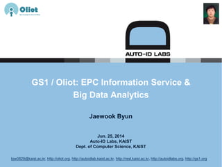 Jun. 25, 2014
Auto-ID Labs, KAIST
Dept. of Computer Science, KAIST
GS1 / Oliot: EPC Information Service &
Big Data Analytics
Jaewook Byun
bjw0829@kaist.ac.kr, http://oliot.org, http://autoidlab.kaist.ac.kr, http://resl.kaist.ac.kr, http://autoidlabs.org, http://gs1.org
 