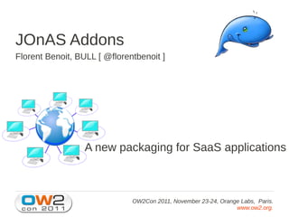 JOnAS Addons
Florent Benoit, BULL [ @florentbenoit ]




                  A new packaging for SaaS applications



                              OW2Con 2011, November 23-24, Orange Labs, Paris.
                                                                www.ow2.org.
 