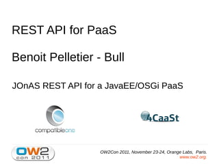 REST API for PaaS

Benoit Pelletier - Bull

JOnAS REST API for a JavaEE/OSGi PaaS




                   OW2Con 2011, November 23-24, Orange Labs, Paris.
                                                     www.ow2.org.
 