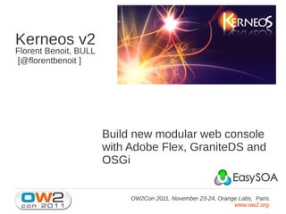 Kerneos v2
Florent Benoit, BULL
[@florentbenoit ]




                       Build new modular web console
                       with Adobe Flex, GraniteDS and
                       OSGi


                            OW2Con 2011, November 23-24, Orange Labs, Paris.
                                                              www.ow2.org.
 