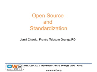 OW2Con 2011, November 23-24, Orange Labs, Paris.
www.ow2.org.
Open Source
and
Standardization
Jamil Chawki, France Telecom Orange/RD
 