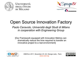 Open Source Innovation Factory
 Paolo Ceravolo, Università degli Studi di Milano
     in cooperation with Engineering Group

   [Our Framework equipped with Innovation Metrics can
     dramatically reduce the time required to transfer an
     innovative project to a real environment]




           OW2Con 2011, November 23 -24, Orange Labs, Paris
                             www.ow2.org
 