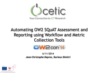 Automating OW2 SQuAT Assessment and Reporting using Workflow and Metric Collection Tools 
6/11/2014 
Jean-Christophe Deprez, Durieux Dimitri  