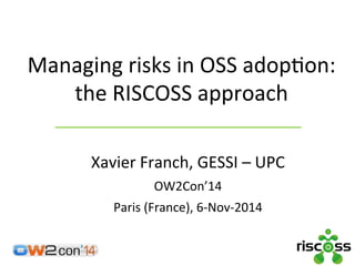 Managing 
risks 
in 
OSS 
adop/on: 
the 
RISCOSS 
approach 
Xavier 
Franch, 
GESSI 
– 
UPC 
OW2Con’14 
Paris 
(France), 
6-­‐Nov-­‐2014 
 