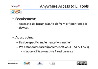 Anywhere Access to BI Tools

      • Requirements
            – Access to BI documents/tools from different mobile
              devices


      • Approaches
            – Device-specific implementation (native)
            – Web standard-based implementation (HTML5, CSS3)
                  • Interoperability across time & environments



www.spagobi.org
 