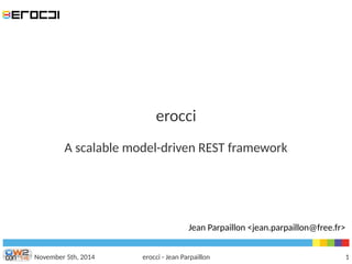 erocci 
A scalable model-driven REST framework 
Jean Parpaillon <jean.parpaillon@free.fr> 
November 5th, 2014 erocci - Jean Parpaillon 1 
 