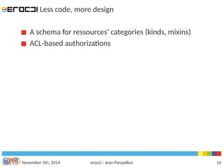 Less code, more design 
A schema for ressources' categories (kinds, mixins) 
ACL-based authorizations 
November 5th, 2014 erocci - Jean Parpaillon 16 
 