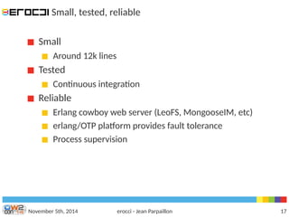 Small, tested, reliable 
Small 
Around 12k lines 
Tested 
Continuous integration 
Reliable 
Erlang cowboy web server (LeoFS, MongooseIM, etc) 
erlang/OTP platform provides fault tolerance 
Process supervision 
November 5th, 2014 erocci - Jean Parpaillon 17 
 