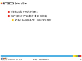 Extensible 
Pluggable mechanisms 
For those who don't like erlang 
D-Bus backend API (experimental) 
November 5th, 2014 erocci - Jean Parpaillon 20 
 