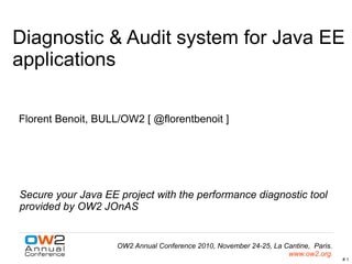 # 1
OW2 Annual Conference 2010, November 24-25, La Cantine, Paris.
www.ow2.org.
Diagnostic & Audit system for Java EE
applications
Secure your Java EE project with the performance diagnostic tool
provided by OW2 JOnAS
Florent Benoit, BULL/OW2 [ @florentbenoit ]
 