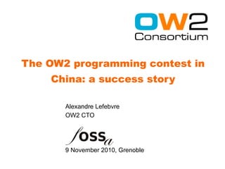 The OW2 programming contest in
    China: a success story

       Alexandre Lefebvre
       OW2 CTO




       9 November 2010, Grenoble
 