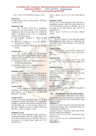 A. Karthika and I. Arockiarani / International Journal of Engineering Research and
Applications (IJERA) ISSN: 2248-9622 www.ijera.com
Vol. 3, Issue 4, Jul-Aug 2013, pp.2603-2607
2604 | P a g e
𝑐𝑙 𝐴 = ∩ {𝐾 ∶ 𝐾 𝑖𝑠 𝑎𝑛 𝐼𝐹𝐶𝑆 𝑖𝑛 𝑋 𝑎𝑛𝑑 𝐴 ⊆ 𝐾 }
Remark 2.6
For any IFS A in (X, 𝜏), we have 𝑐𝑙 𝐴 = 𝑖𝑛𝑡 𝐴 and
𝑖𝑛𝑡 𝐴 = 𝑐𝑙 𝐴.
Definition 2.7[5]
Let 𝔈 ∶ 0,1 → [0,1] be a complement
function. If A is a fuzzy subset of (X, 𝜏) then the
complement 𝔈𝐴 of a fuzzy subset A is defined by
𝔈𝐴 𝑥 = 𝔈 A x for all 𝑥 ∈ 𝑋. A complement
function 𝔈 is said to satisfy
(i) The boundary condition if 𝔈 0 = 1 and
𝔈 1 = 0,
(ii) Monotonic condition if 𝑥 ≤ 𝑦 ⇒ 𝔈 𝑥 ≥
𝔈 (y) for all x, y ∈[0,1]
(iii) Involutive condition if 𝔈 𝔈 x = 𝑥 for all x
∈ [0,1].
Lemma 2.8[5]
Let 𝔈: 0,1 → [0,1] be a complement
function that satisfies the monotonic and involutive
condition. Then for any family {𝜆 𝛼 : 𝛼 ∈ Δ} of fuzzy
subsets of X, we have
(i) 𝔈 sup 𝜆 𝛼 𝑥 : 𝛼 ∈ Δ = inf 𝔈 λα x : 𝛼 ∈
Δ=inf{ 𝔈 λα 𝑥: 𝛼∈ Δ} and
(ii) 𝔈 inf 𝜆 𝛼 𝑥 : 𝛼 ∈ Δ = sup 𝔈 λα x : 𝛼 ∈
Δ=sup{ 𝔈 λα 𝑥: 𝛼∈ Δ} for x ∈ X.
Definition 2.9[5]
A fuzzy subset A of X is fuzzy 𝔈-closed in
(X, 𝜏) if 𝔈A is fuzzy open in (X, 𝜏). The fuzzy 𝔈-
closure of A is defined as the intersction of all fuzzy
𝔈-closed sets B containing A. The fuzzy 𝔈-closure of
A is denoted by 𝑐𝑙 𝔈(𝐴) that is equal to ∧ {𝐵: 𝐵 ≥ 𝐴,
𝔈𝐵 ∈ 𝜏 }.
Lemma 2.10[5]
If the complement function 𝔈satisfies the
monotonic and involutive conditions, then for any
fuzzy subset A of X, 𝔈 𝑖𝑛𝑡 𝐴 = 𝑐𝑙 𝔈 (𝔈𝐴) and
𝔈 𝑐𝑙 𝔈 𝐴 = 𝑖𝑛𝑡 ( 𝔈𝐴).
Lemma 2.11[5]
Let (X, 𝜏) be a fuzzy topological space. Let 𝔈 be a
complement function that satisfies that satisfies the
boundary, monotonic and involutive conditions. Then
for any family {𝐴 𝛼 : 𝛼 ∈ ∆} of fuzzy subsets of X.
We have 𝔈 ⋁ 𝐴 𝛼 : 𝛼 ∈ ∆ = ∧ { 𝔈𝐴 𝛼 : 𝛼 ∈ ∆} and
𝔈 ∧ 𝐴 𝛼 : 𝛼 ∈ ∆ = ∨ { 𝔈𝐴 𝛼 : 𝛼 ∈ ∆}.
Definition 2.12[5]
Let (X, 𝜏) be a fuzzy topological space and 𝔈 be a
complement function. Then for a fuzzy subset A of
X, the fuzzy 𝔈-semi interior of A(briefly s 𝑖𝑛𝑡 𝔈 𝐴), is
the union of all fuzzy 𝔈-semi open sets of X
contained in A.
That is s 𝑖𝑛𝑡 𝔈 𝐴 = ⋁{ 𝐴 ∶ 𝐵 ≤ 𝐴 , B is fuzzy 𝔈-semi
open}.
Definition 2.13[5]
Let (X, 𝜏) be a fuzzy topological space and 𝔈 be a
complement function. Then for a fuzzy subset A of
X, the fuzzy 𝔈-semi closure of A(briefly s 𝑐𝑙 𝔈 𝐴), is
the union of all fuzzy 𝔈-semi open sets of X
contained in A.
That is s 𝑐𝑙 𝔈 𝐴 = ∨ { 𝐵: 𝐵 ≥ 𝐴 , B is fuzzy 𝔈-semi
closed}.
Lemma 2.14[2]
Let (X, 𝜏) and (Y, 𝜎) be 𝔈-product related
fuzzy topological spaces. Then A is called fuzzy 𝔈-
semi open if there exists a 𝔈-open set B such that
𝐵 ≤ 𝐴 ≤ 𝑐𝑙 𝔈 𝐵.
Lemma 2.15[4]
If 𝐴1, 𝐴2, 𝐴3, 𝐴4 are the fuzzy subsets of X
then 𝐴1 ∧ 𝐴2 𝑋 𝐴3 ∧ 𝐴4 = 𝐴1 𝑋 𝐴4 ∧
(𝐴2 𝑋 𝐴3).
Lemma 2.16[4]
Suppose f is a function from X to Y. Then
𝑓−1
𝔈𝐵 = 𝔈(𝑓−1
(𝐵)) for any fuzzy subset B of
Y.
Definition 2.17[12]
If A is a fuzzy subset of X and B is a fuzzy
subset of Y, then AxB is a fuzzy subset of XxY
defined by (AxB)(x,y) = min {A(x), B(y)} for each
(x,y) ∈ XxY.
Lemma 2.18[4]
Let 𝑓 ∶ 𝑋 → 𝑌 be a function. If {𝐴 𝛼 } a family of
fuzzy subsets of Y, then
(i) 𝑓−1
∨ 𝐴 𝛼 = ∨ 𝑓−1
(𝐴 𝛼 )
(ii) 𝑓−1
∧ 𝐴 𝛼 = ∧ 𝑓−1
(𝐴 𝛼 )
Lemma 2.19[4]
If A is an IFS of X and B is a IFS of Y, then 𝔈(A x
B) = 𝔈A x 1 ∨ 1 x 𝔈B.
III. Intuitionistic fuzzy 𝕰-semi boundary
In this section intuitionistic fuzzy 𝔈-semi
closure and interior were introduced. Using these two
concepts we develop the idea of intuitionistic fuzzy
𝔈-semi boundary.
Definition 3.1
Let (X, 𝜏) be a IFTS. Let A be a IFS and let 𝔈 be the
complement function. Then intuitionistic fuzzy 𝔈-
semi boundary is defined as
is 𝐵𝑑 𝔈 𝐴 =is 𝑐𝑙 𝔈 𝐴 ∧ is 𝑐𝑙 𝔈( 𝔈𝐴), where semi closure
and semi interior were defined as
is 𝑖𝑛𝑡 𝔈 𝐴 = ⋁{ 𝐴 ∶ 𝐵 ≤ 𝐴 , B is intuitionistic fuzzy
𝔈-semi open}.
is 𝑐𝑙 𝔈 𝐴 = ∨ { 𝐵: 𝐵 ≥ 𝐴 , B is intuitionistic fuzzy 𝔈-
semi closed}.
Proposition 3.2
 