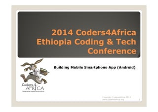 2014 Coders4Africa
Ethiopia Coding & Tech
Conference
Building Mobile Smartphone App (Android)
Copyright Coders4Africa 2014
www.coders4africa.org 1
 