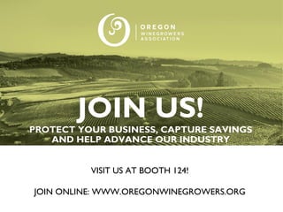 VISIT US AT BOOTH 124!
JOIN ONLINE: WWW.OREGONWINEGROWERS.ORG
JOIN US!
PROTECT YOUR BUSINESS, CAPTURE SAVINGS
AND HELP ADVANCE OUR INDUSTRY
 