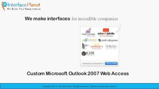 We make interfaces for incredible companies




Custom Microsoft Outlook 2007 Web Access

        Copyright © 2012 - Interface Planet | All Rights Reserved | Interface Customization Services
 