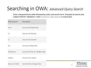 Searching in OWA: Advanced Query Search
22
Enter a keyword from table followed by colon and search term. Example to search only
subject field for “database”, enter subject:database in search box.
 