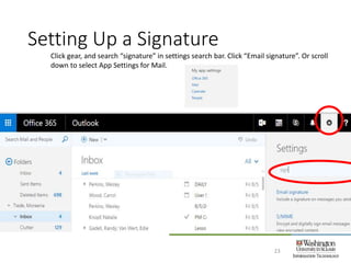 Setting Up a Signature
23
Click gear, and search “signature” in settings search bar. Click “Email signature”. Or scroll
down to select App Settings for Mail.
 