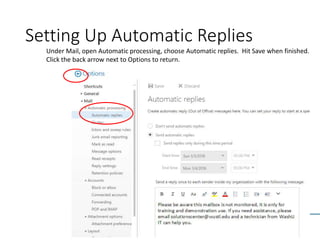 Setting Up Automatic Replies
25
Under Mail, open Automatic processing, choose Automatic replies. Hit Save when finished.
Click the back arrow next to Options to return.
 