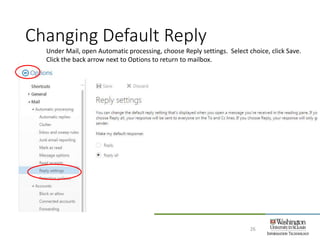 Changing Default Reply
26
Under Mail, open Automatic processing, choose Reply settings. Select choice, click Save.
Click the back arrow next to Options to return to mailbox.
 