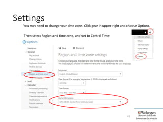 Settings
41
You may need to change your time zone. Click gear in upper-right and choose Options.
Then select Region and time zone, and set to Central Time.
 