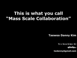 This is what you call “Mass Scale Collaboration” Taewoo Danny Kim TechnoKimchi qOoOp . kr [email_address] 