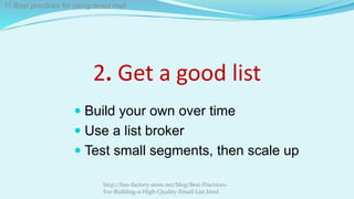 2. Get a good list
 Build your own over time
 Use a list broker
 Test small segments, then scale up
http://fun-factory-store.net/blog/Best-Practices-
For-Building-a-High-Quality-Email-List.html
11 Best practices for using direct mail
 