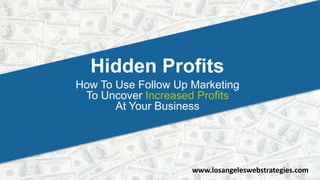 Hidden Profits
How To Use Follow Up Marketing
To Uncover Increased Profits
At Your Business
www.losangeleswebstrategies.com
 