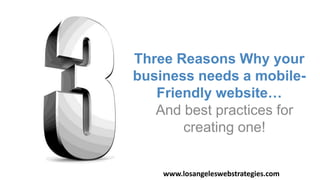 And best practices for
creating one!
Three Reasons Why your
business needs a mobile-
Friendly website…
www.losangeleswebstrategies.com
 