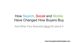 How Search, Social and Mobile
Have Changed How Buyers Buy
And What Your Business Must Do about It
www.losangeleswebstrategies.com
 