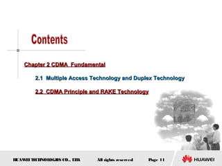 HUAWEITECHNOLOGIES CO., LTD. Page 11All rights reserved
Chapter 2 CDMA FundamentalChapter 2 CDMA Fundamental
2.1 Multiple Access Technology and Duplex Technology2.1 Multiple Access Technology and Duplex Technology
2.2 CDMA Principle and RAKE Technology2.2 CDMA Principle and RAKE Technology
 
