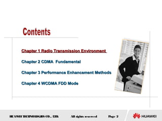 HUAWEITECHNOLOGIES CO., LTD. Page 2All rights reserved
Chapter 1 Radio Transmission EnvironmentChapter 1 Radio Transmission Environment
Chapter 2 CDMA FundamentalChapter 2 CDMA Fundamental
Chapter 3 Performance Enhancement MethodsChapter 3 Performance Enhancement Methods
Chapter 4 WCDMA FDD ModeChapter 4 WCDMA FDD Mode
 
