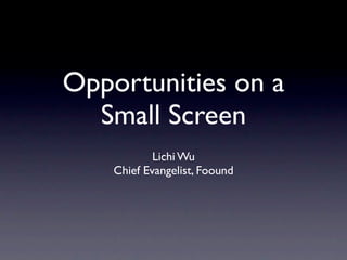 Opportunities on a
  Small Screen
            Lichi Wu
    Chief Evangelist, Foound
 