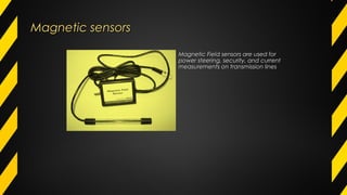 Magnetic sensorsMagnetic sensors
Magnetic Field sensors are used forMagnetic Field sensors are used for
power steering, security, and currentpower steering, security, and current
measurements on transmission linesmeasurements on transmission lines
 