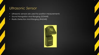 Ultrasonic SensorUltrasonic Sensor
• Ultrasonic sensors are used for position measurements
• Sound Navigation And Ranging (SONAR)
• Radio Detection And Ranging (RADAR)
 