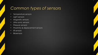 Common types of sensorsCommon types of sensors
• Temperature sensorsTemperature sensors
• Light sensorsLight sensors
• Magnetic sensorsMagnetic sensors
• Ultra sonic sensorsUltra sonic sensors
• Pressure sensorsPressure sensors
• Proximity & displacement sensorsProximity & displacement sensors
• IR sensorsIR sensors
• BiosensorsBiosensors
 