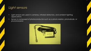 Light sensorsLight sensors
• Light sensors are used in cameras, infrared detectors, and ambient lighting
applications
• Sensor is composed of photoconductor such as a photo resistor, photodiode, or
phototransistor
 