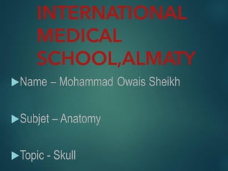 INTERNATIONAL
MEDICAL
SCHOOL,ALMATY
Name – Mohammad Owais Sheikh
Subjet – Anatomy
Topic - Skull
 